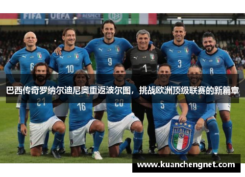 巴西传奇罗纳尔迪尼奥重返波尔图，挑战欧洲顶级联赛的新篇章