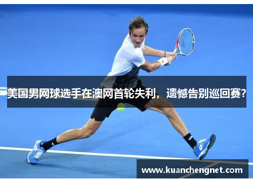美国男网球选手在澳网首轮失利，遗憾告别巡回赛？