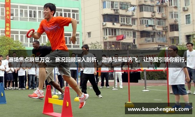 赛场焦点瞬息万变，赛况回顾深入剖析，激情与荣耀齐飞，让热爱引领你前行。